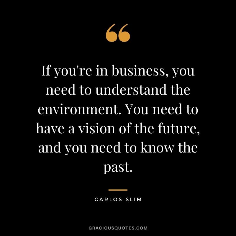 If you're in business, you need to understand the environment. You need to have a vision of the future, and you need to know the past.