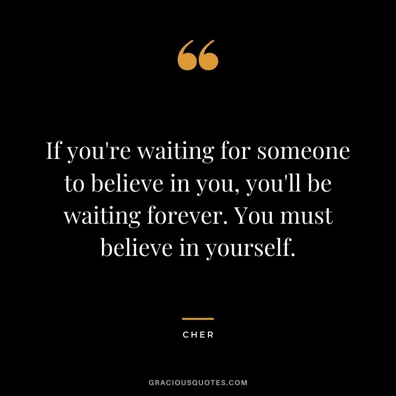 If you're waiting for someone to believe in you, you'll be waiting forever. You must believe in yourself.
