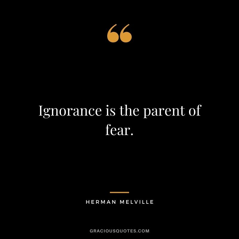 Ignorance is the parent of fear.