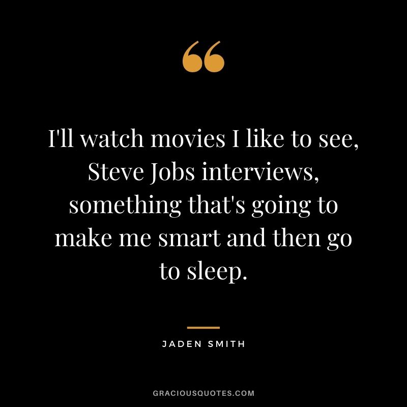 I'll watch movies I like to see, Steve Jobs interviews, something that's going to make me smart and then go to sleep.