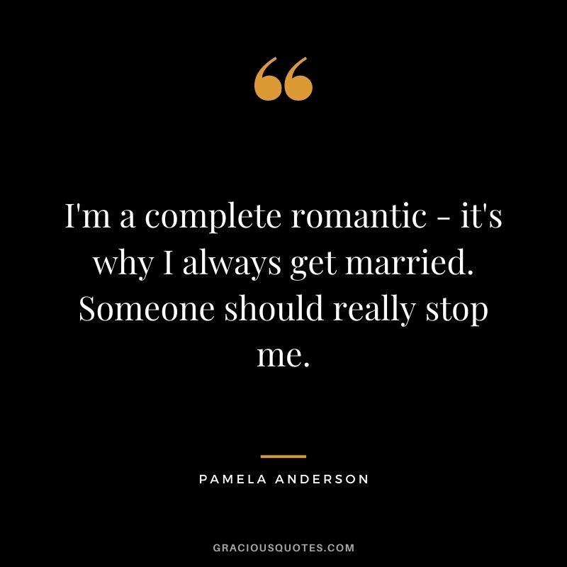 I'm a complete romantic - it's why I always get married. Someone should really stop me.