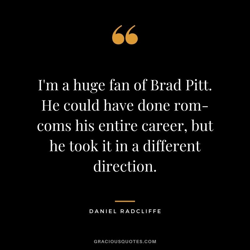 I'm a huge fan of Brad Pitt. He could have done rom-coms his entire career, but he took it in a different direction.