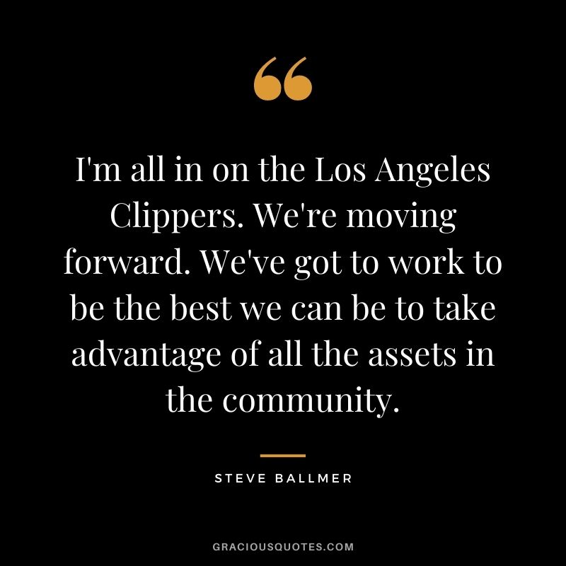 I'm all in on the Los Angeles Clippers. We're moving forward. We've got to work to be the best we can be to take advantage of all the assets in the community.
