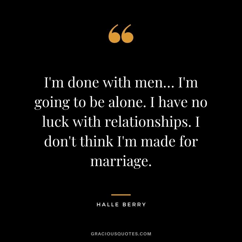 I'm done with men… I'm going to be alone. I have no luck with relationships. I don't think I'm made for marriage.