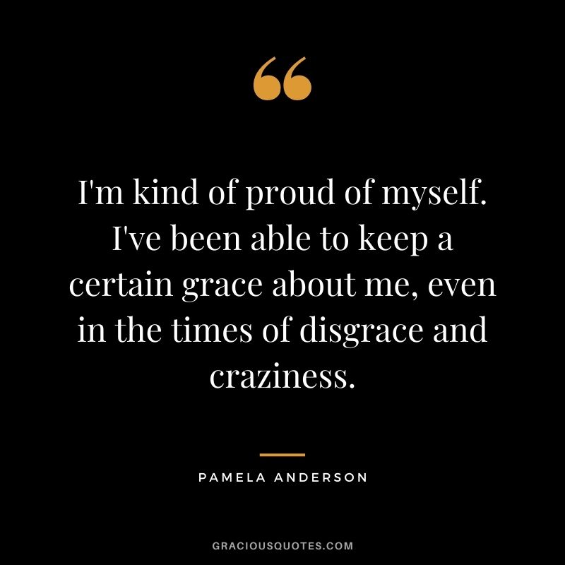 I'm kind of proud of myself. I've been able to keep a certain grace about me, even in the times of disgrace and craziness.