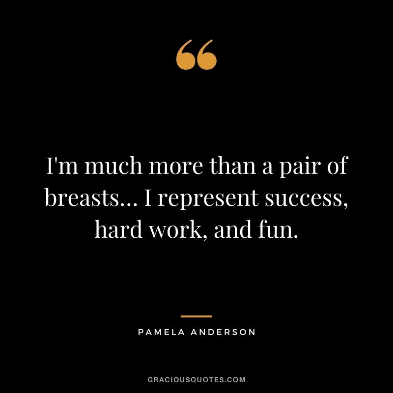 I'm much more than a pair of breasts… I represent success, hard work, and fun.