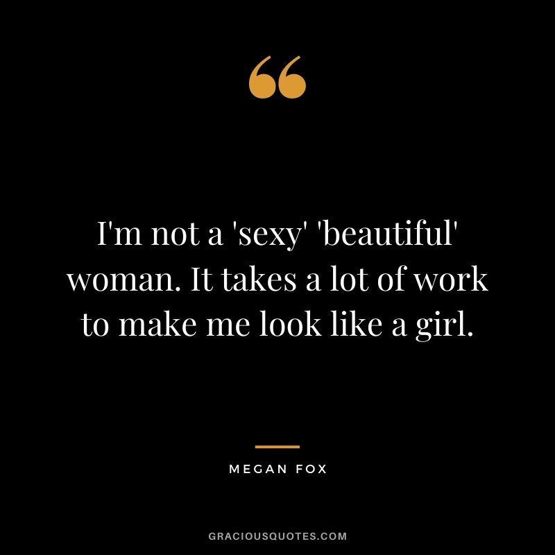 I'm not a 'sexy' 'beautiful' woman. It takes a lot of work to make me look like a girl.