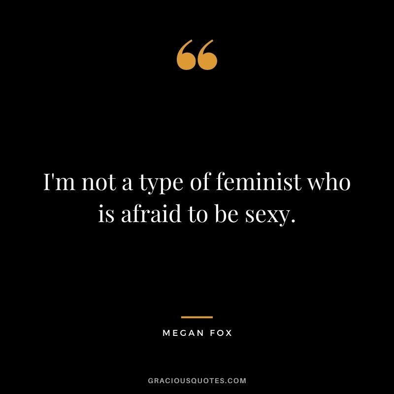 I'm not a type of feminist who is afraid to be sexy.