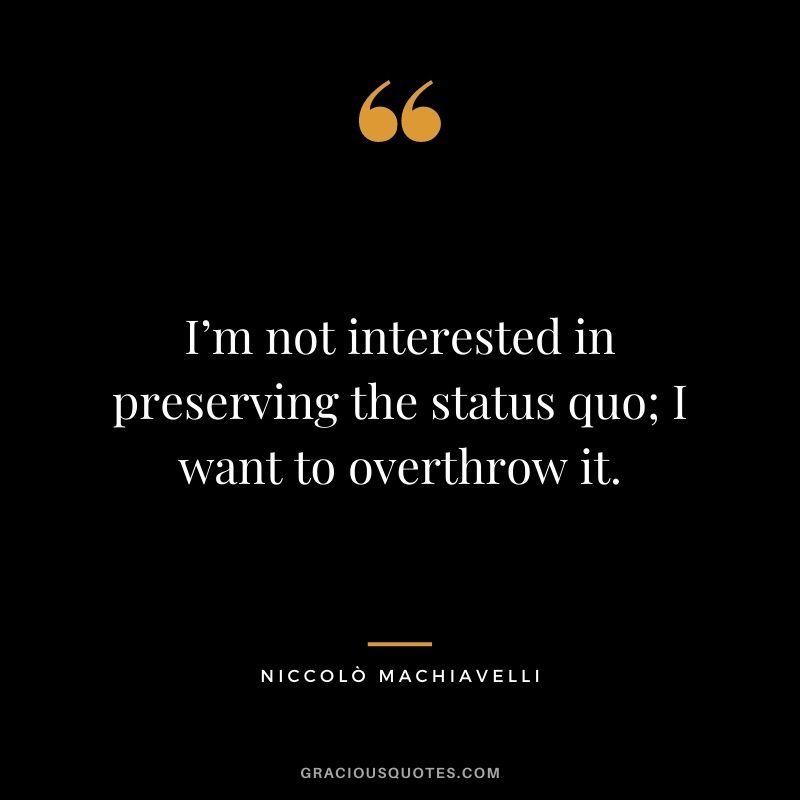 I’m not interested in preserving the status quo; I want to overthrow it.