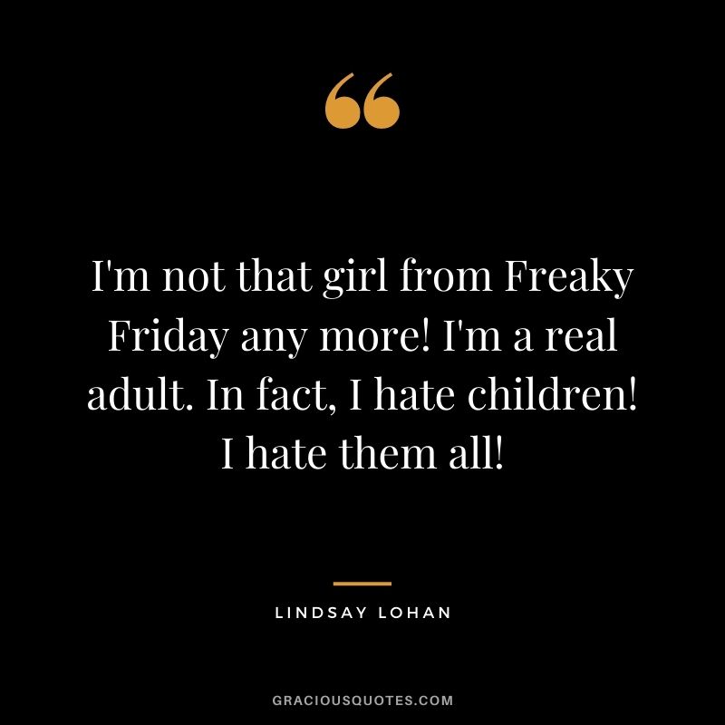I'm not that girl from Freaky Friday any more! I'm a real adult. In fact, I hate children! I hate them all!