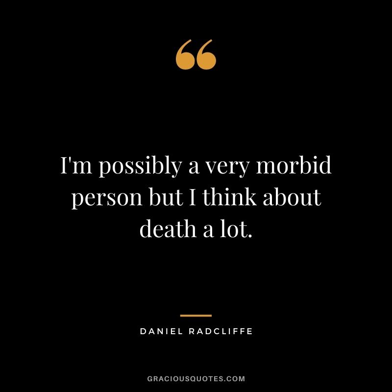 I'm possibly a very morbid person but I think about death a lot.