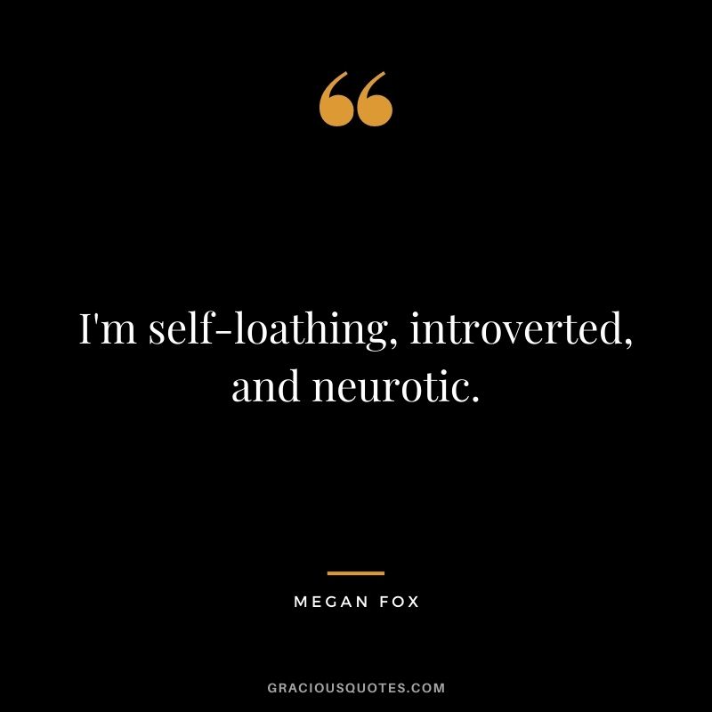 I'm self-loathing, introverted, and neurotic.