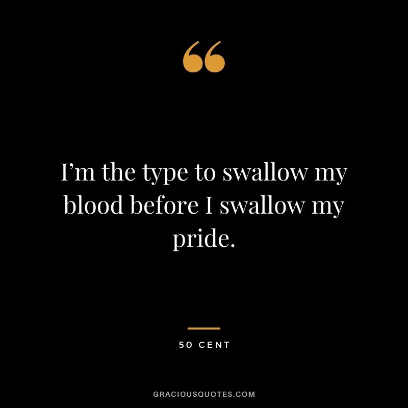 I’m the type to swallow my blood before I swallow my pride.