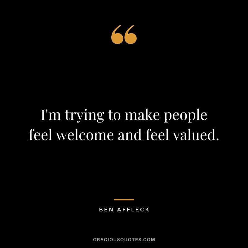 I'm trying to make people feel welcome and feel valued.