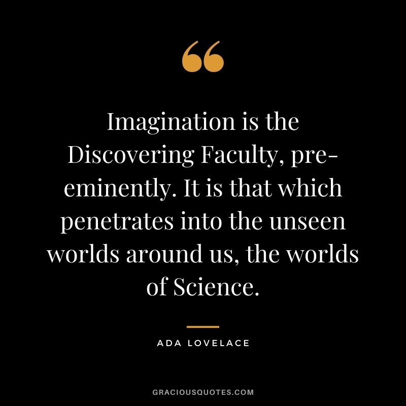 Imagination is the Discovering Faculty, pre-eminently. It is that which penetrates into the unseen worlds around us, the worlds of Science.