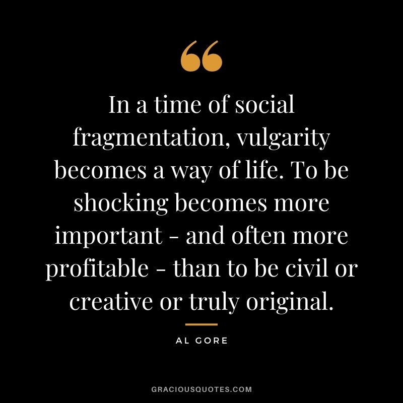 In a time of social fragmentation, vulgarity becomes a way of life. To be shocking becomes more important - and often more profitable - than to be civil or creative or truly original.