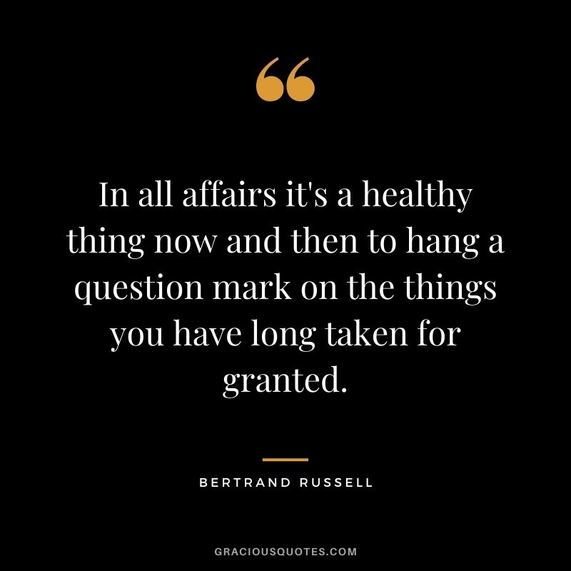 In all affairs it's a healthy thing now and then to hang a question mark on the things you have long taken for granted.