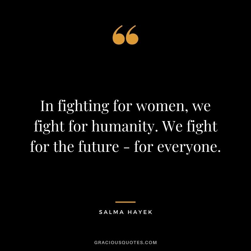 In fighting for women, we fight for humanity. We fight for the future - for everyone.