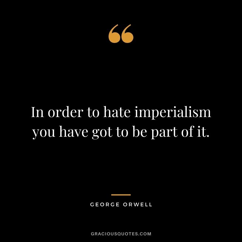 In order to hate imperialism you have got to be part of it.