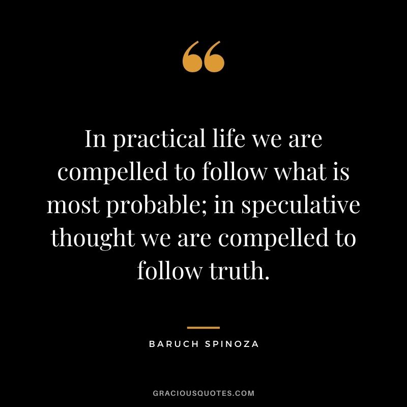 In practical life we are compelled to follow what is most probable; in speculative thought we are compelled to follow truth.