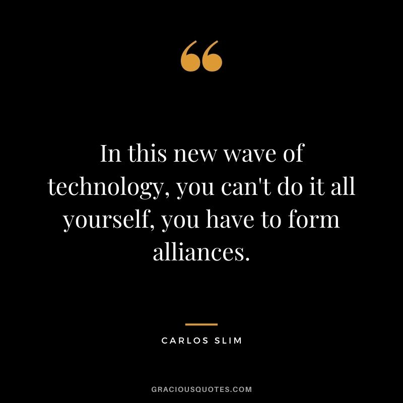 In this new wave of technology, you can't do it all yourself, you have to form alliances.