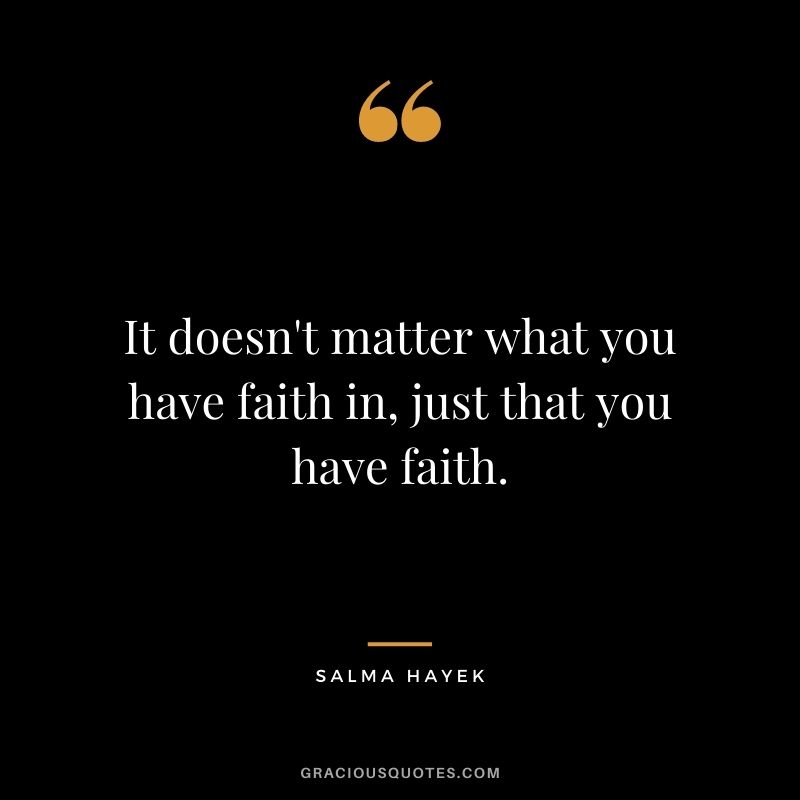 It doesn't matter what you have faith in, just that you have faith.