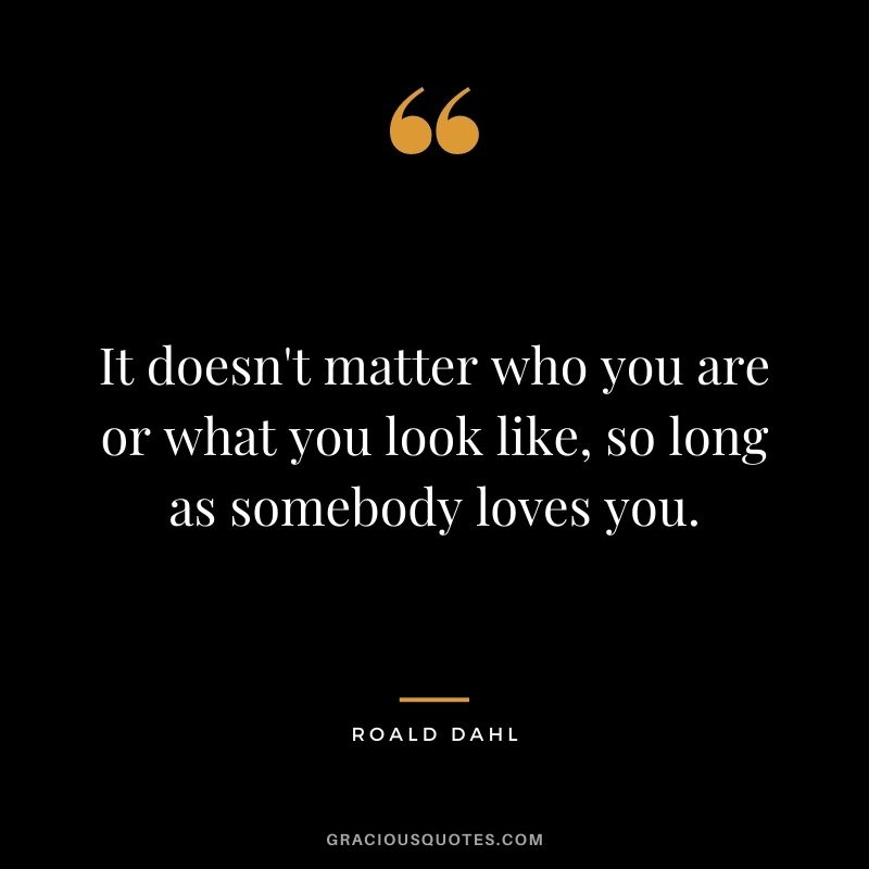 It doesn't matter who you are or what you look like, so long as somebody loves you.