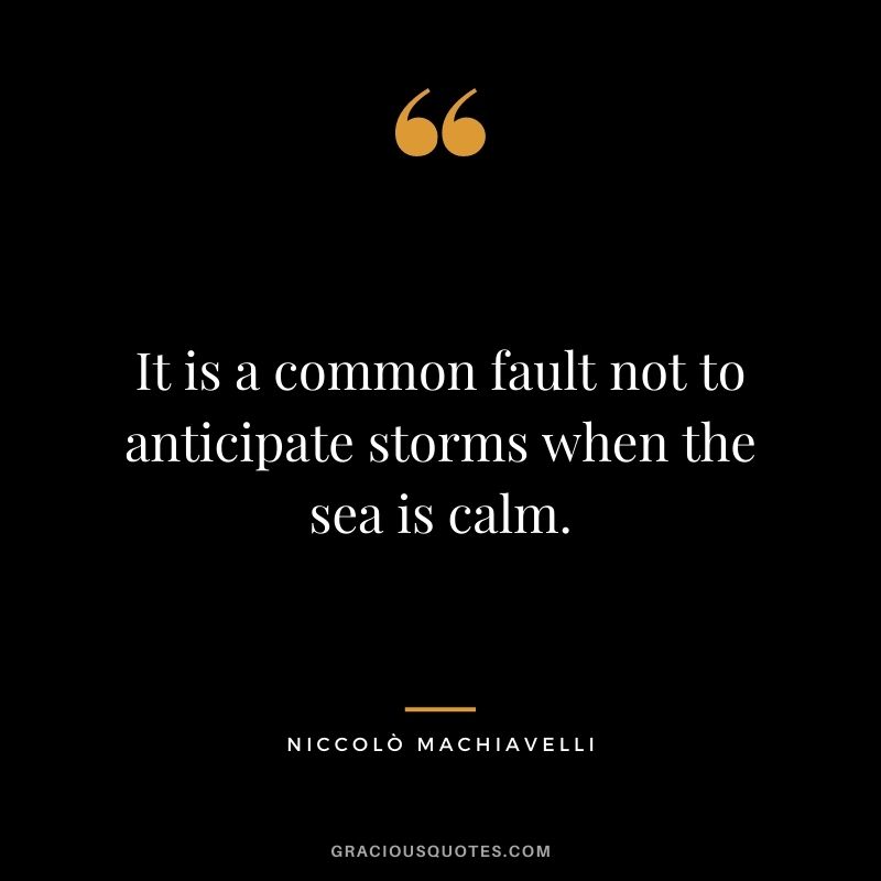It is a common fault not to anticipate storms when the sea is calm.