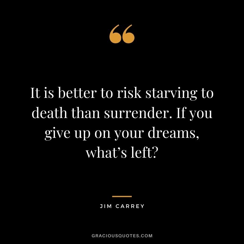 It is better to risk starving to death than surrender. If you give up on your dreams, what’s left?