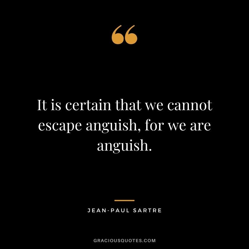 It is certain that we cannot escape anguish, for we are anguish.
