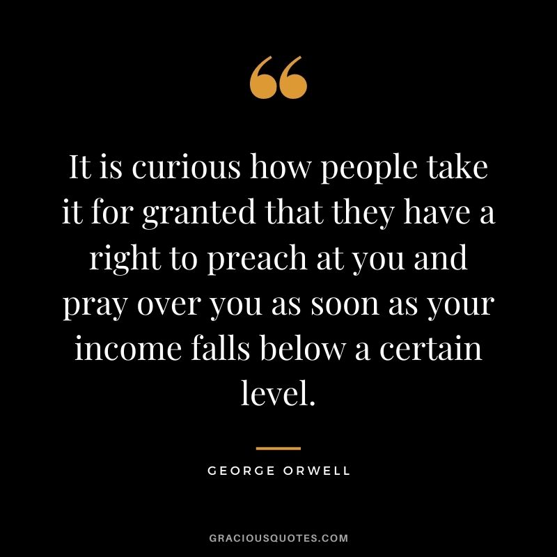 It is curious how people take it for granted that they have a right to preach at you and pray over you as soon as your income falls below a certain level.