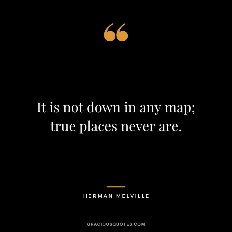 It is not down in any map; true places never are.