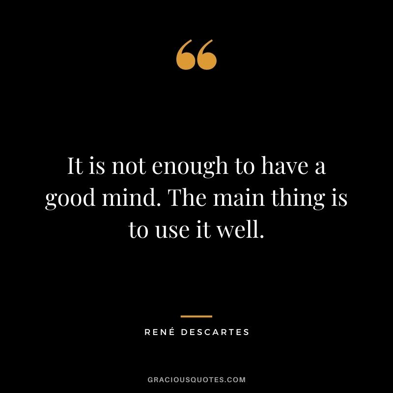 It is not enough to have a good mind. The main thing is to use it well.