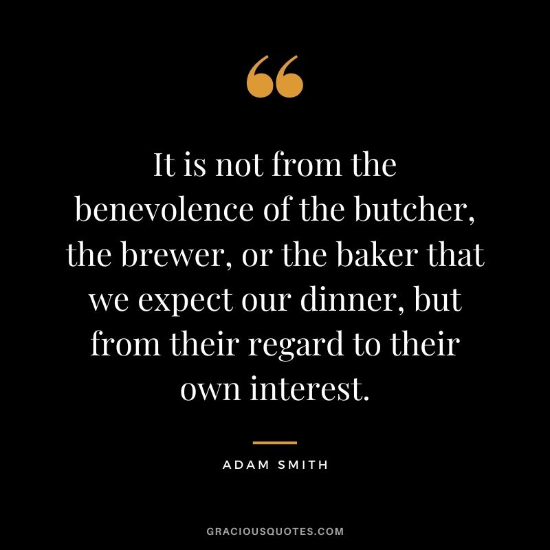It is not from the benevolence of the butcher, the brewer, or the baker that we expect our dinner, but from their regard to their own interest.