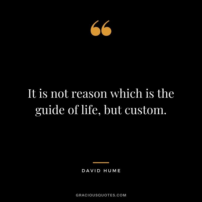 It is not reason which is the guide of life, but custom.