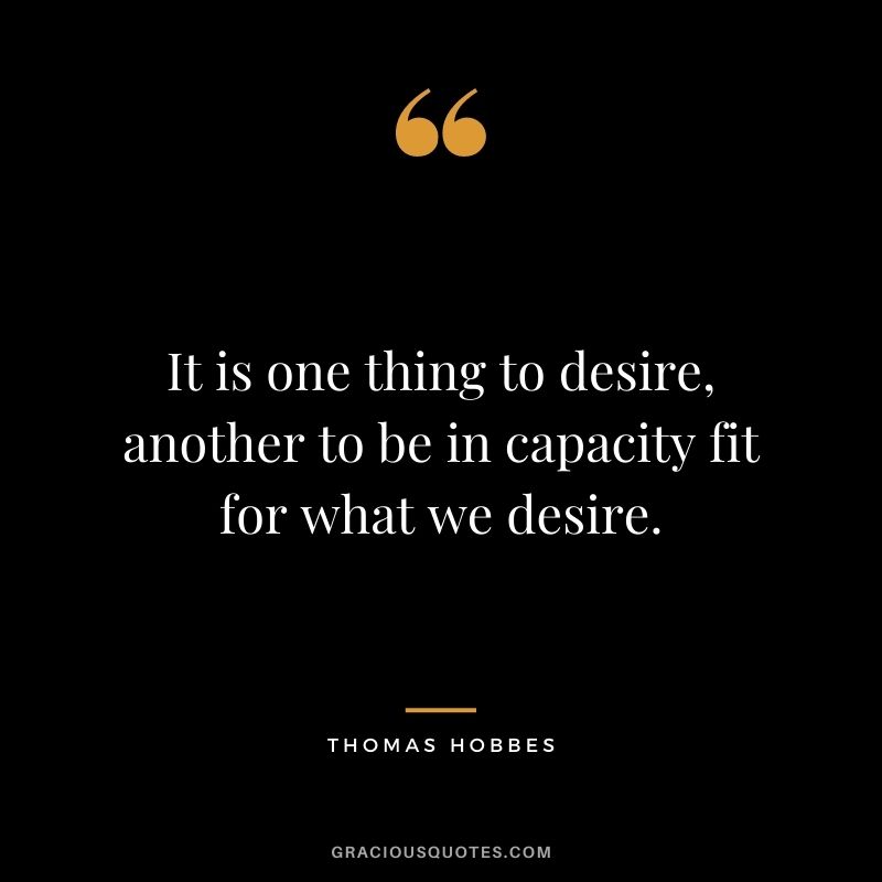 It is one thing to desire, another to be in capacity fit for what we desire.