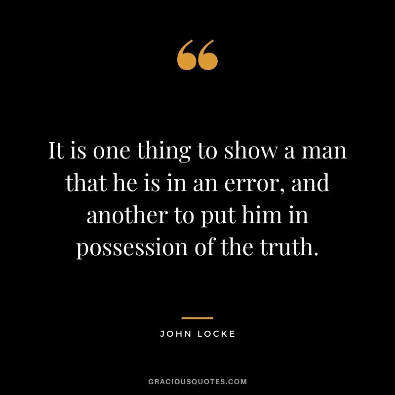 It is one thing to show a man that he is in an error, and another to put him in possession of the truth.