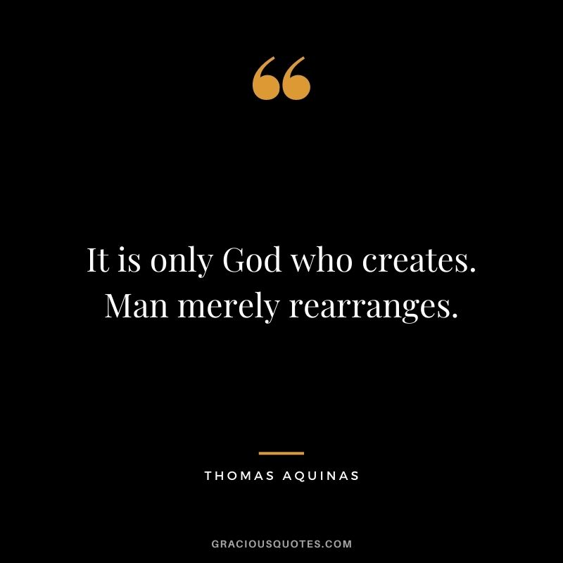 It is only God who creates. Man merely rearranges.