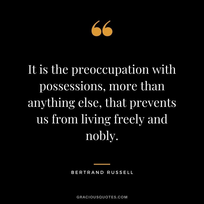 It is the preoccupation with possessions, more than anything else, that prevents us from living freely and nobly.
