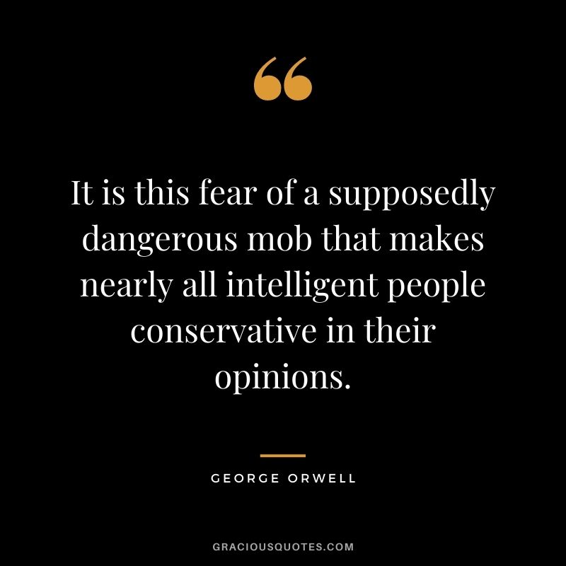 It is this fear of a supposedly dangerous mob that makes nearly all intelligent people conservative in their opinions.