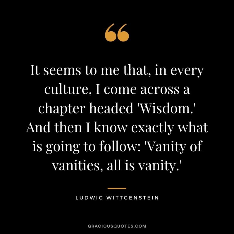 It seems to me that, in every culture, I come across a chapter headed 'Wisdom.' And then I know exactly what is going to follow 'Vanity of vanities, all is vanity.'