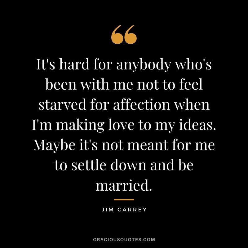 It's hard for anybody who's been with me not to feel starved for affection when I'm making love to my ideas. Maybe it's not meant for me to settle down and be married.