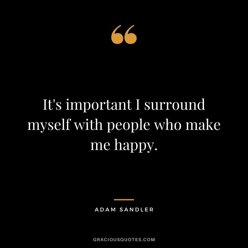 It's important I surround myself with people who make me happy.