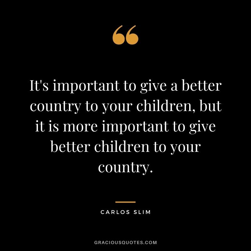 It's important to give a better country to your children, but it is more important to give better children to your country.