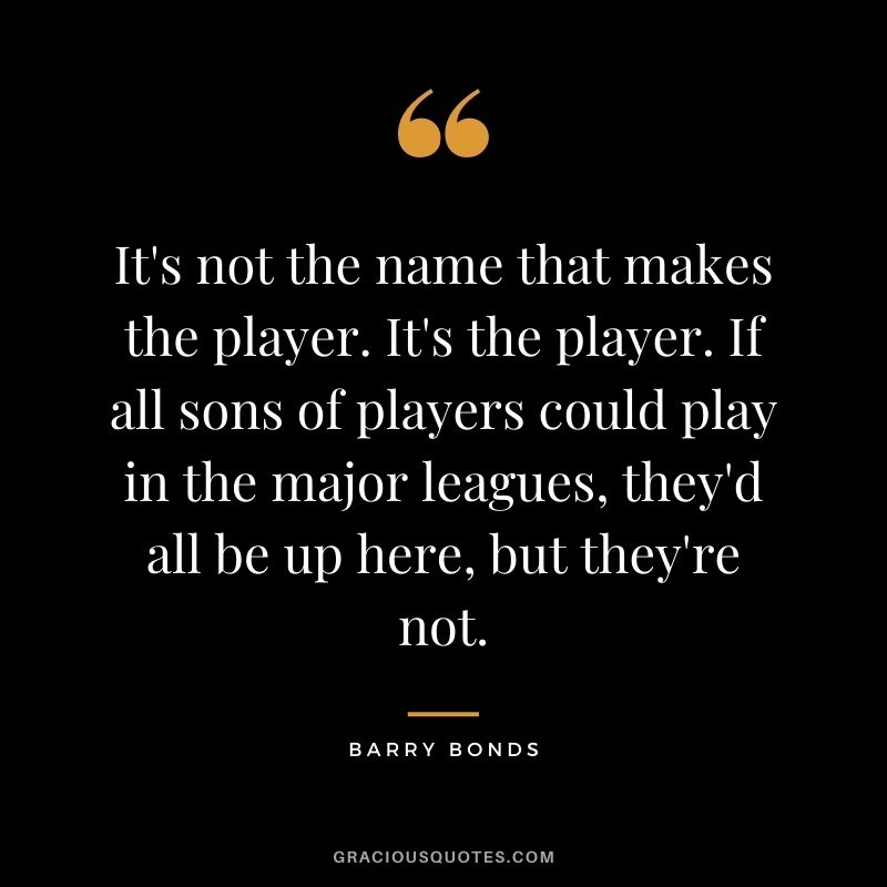 It's not the name that makes the player. It's the player. If all sons of players could play in the major leagues, they'd all be up here, but they're not.