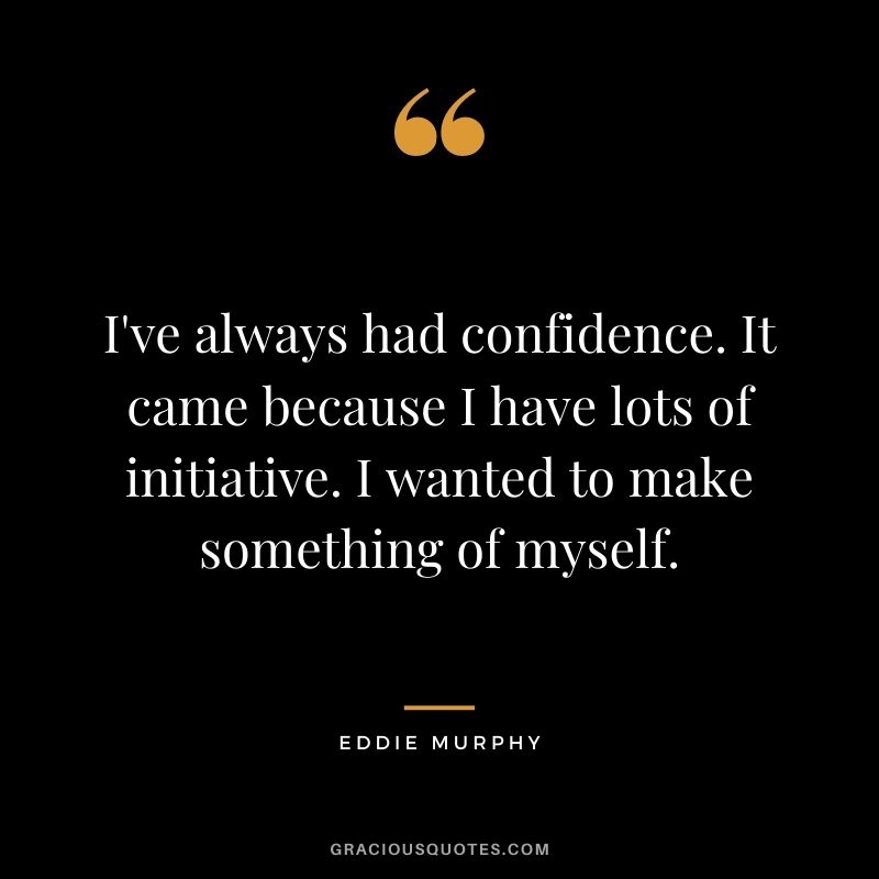 I've always had confidence. It came because I have lots of initiative. I wanted to make something of myself.