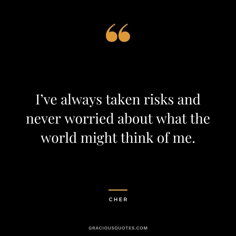 I’ve always taken risks and never worried about what the world might think of me.