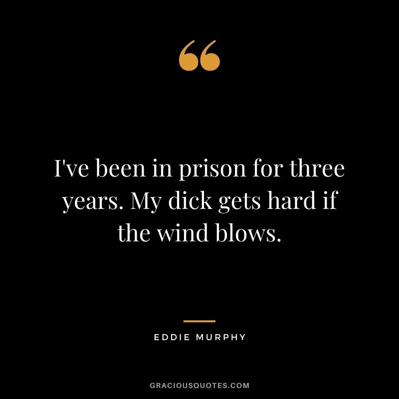 I've been in prison for three years. My dick gets hard if the wind blows.