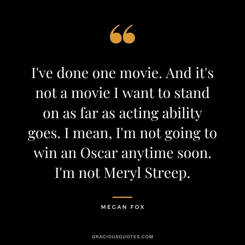 I've done one movie. And it's not a movie I want to stand on as far as acting ability goes. I mean, I'm not going to win an Oscar anytime soon. I'm not Meryl Streep.