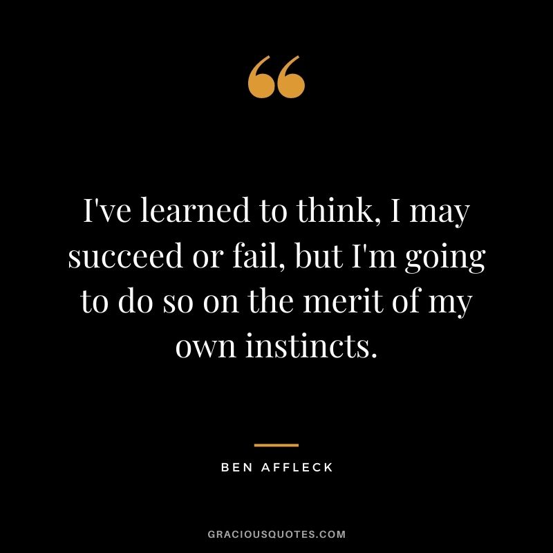 I've learned to think, I may succeed or fail, but I'm going to do so on the merit of my own instincts.